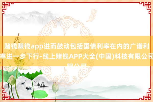 赌钱赚钱app进而鼓动包括国债利率在内的广谱利率进一步下行-线上赌钱APP大全(中国)科技有限公司