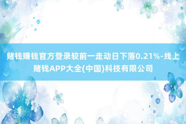 赌钱赚钱官方登录较前一走动日下落0.21%-线上赌钱APP大全(中国)科技有限公司