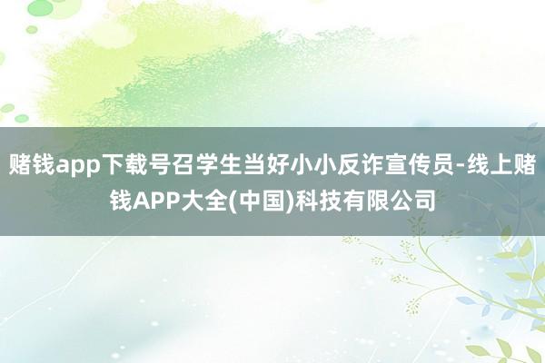 赌钱app下载号召学生当好小小反诈宣传员-线上赌钱APP大全(中国)科技有限公司
