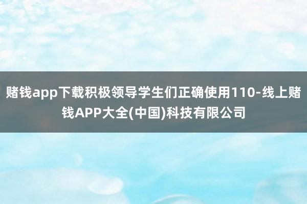 赌钱app下载积极领导学生们正确使用110-线上赌钱APP大全(中国)科技有限公司