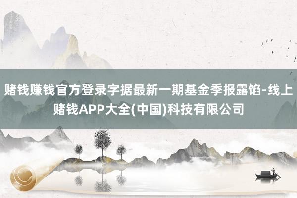赌钱赚钱官方登录字据最新一期基金季报露馅-线上赌钱APP大全(中国)科技有限公司