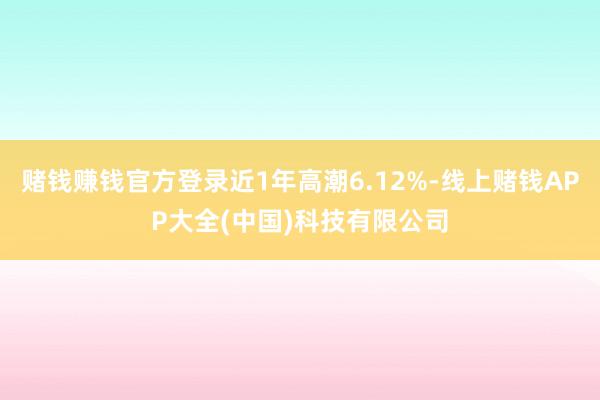 赌钱赚钱官方登录近1年高潮6.12%-线上赌钱APP大全(中国)科技有限公司