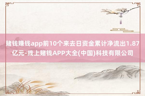 赌钱赚钱app前10个来去日资金累计净流出1.87亿元-线上赌钱APP大全(中国)科技有限公司