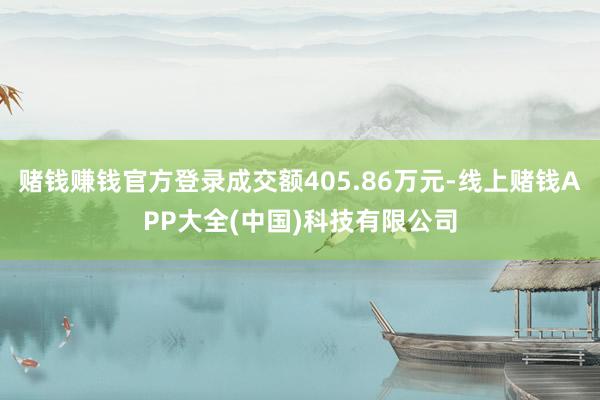 赌钱赚钱官方登录成交额405.86万元-线上赌钱APP大全(中国)科技有限公司