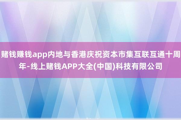 赌钱赚钱app内地与香港庆祝资本市集互联互通十周年-线上赌钱APP大全(中国)科技有限公司