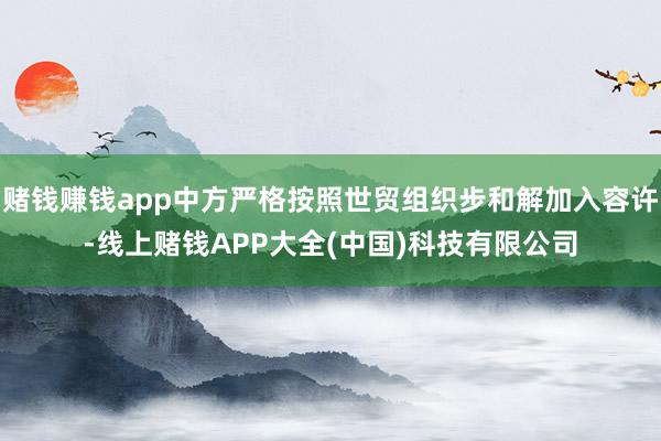 赌钱赚钱app中方严格按照世贸组织步和解加入容许-线上赌钱APP大全(中国)科技有限公司