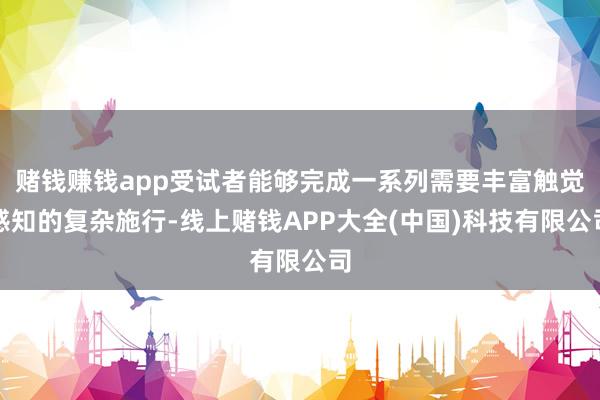 赌钱赚钱app受试者能够完成一系列需要丰富触觉感知的复杂施行-线上赌钱APP大全(中国)科技有限公司