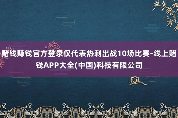 赌钱赚钱官方登录仅代表热刺出战10场比赛-线上赌钱APP大全(中国)科技有限公司