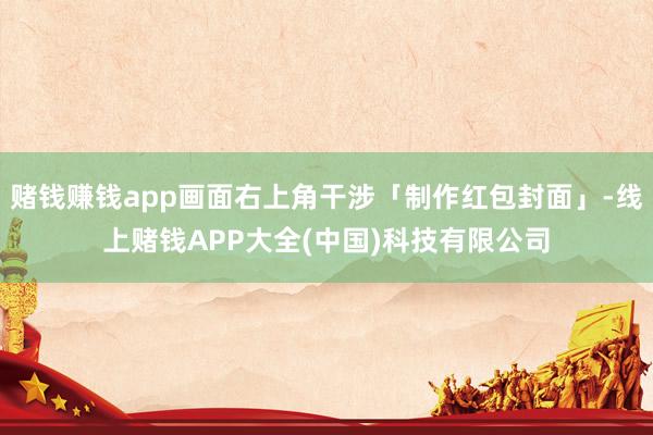 赌钱赚钱app画面右上角干涉「制作红包封面」-线上赌钱APP大全(中国)科技有限公司