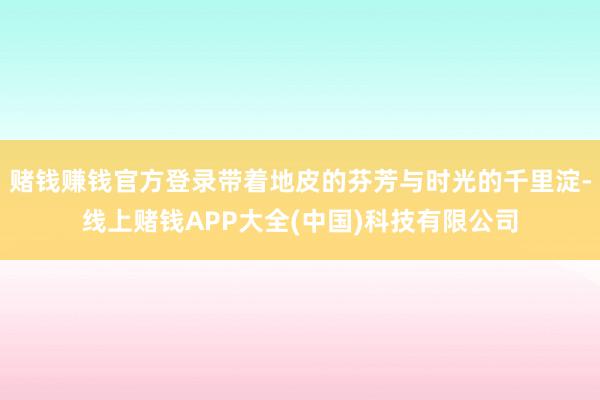 赌钱赚钱官方登录带着地皮的芬芳与时光的千里淀-线上赌钱APP大全(中国)科技有限公司