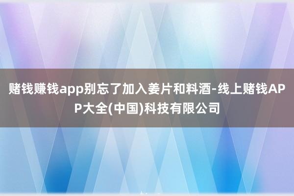 赌钱赚钱app别忘了加入姜片和料酒-线上赌钱APP大全(中国)科技有限公司