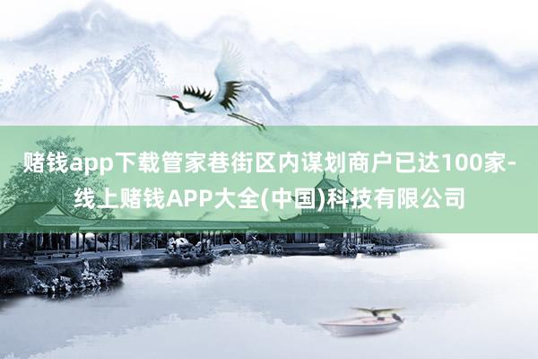 赌钱app下载管家巷街区内谋划商户已达100家-线上赌钱APP大全(中国)科技有限公司