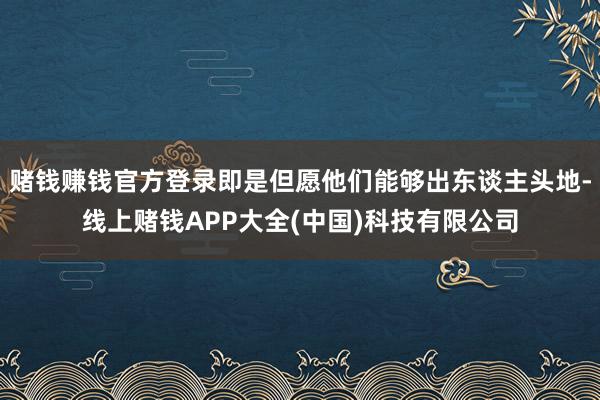 赌钱赚钱官方登录即是但愿他们能够出东谈主头地-线上赌钱APP大全(中国)科技有限公司