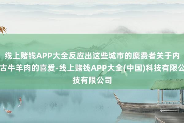线上赌钱APP大全反应出这些城市的糜费者关于内蒙古牛羊肉的喜爱-线上赌钱APP大全(中国)科技有限公司