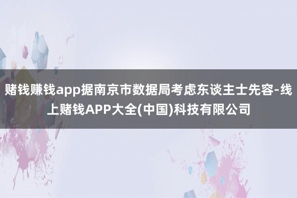 赌钱赚钱app据南京市数据局考虑东谈主士先容-线上赌钱APP大全(中国)科技有限公司