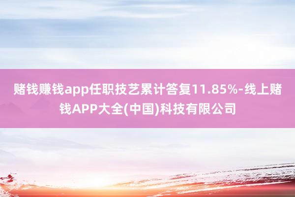 赌钱赚钱app任职技艺累计答复11.85%-线上赌钱APP大全(中国)科技有限公司