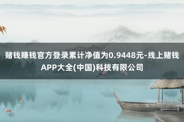 赌钱赚钱官方登录累计净值为0.9448元-线上赌钱APP大全(中国)科技有限公司