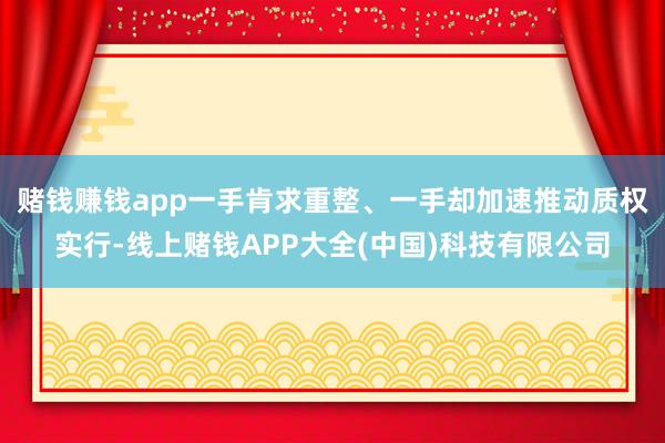 赌钱赚钱app　　一手肯求重整、一手却加速推动质权实行-线上赌钱APP大全(中国)科技有限公司