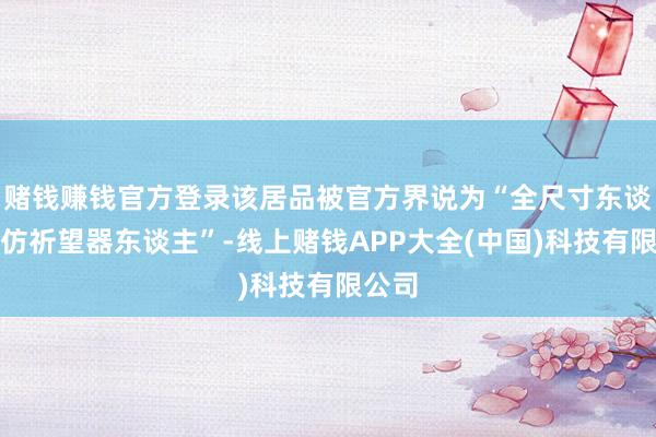 赌钱赚钱官方登录该居品被官方界说为“全尺寸东谈主形仿祈望器东谈主”-线上赌钱APP大全(中国)科技有限公司