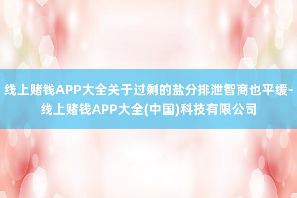 线上赌钱APP大全关于过剩的盐分排泄智商也平缓-线上赌钱APP大全(中国)科技有限公司