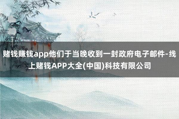 赌钱赚钱app他们于当晚收到一封政府电子邮件-线上赌钱APP大全(中国)科技有限公司