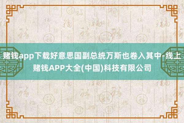 赌钱app下载好意思国副总统万斯也卷入其中-线上赌钱APP大全(中国)科技有限公司