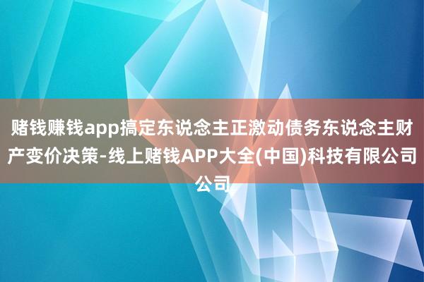 赌钱赚钱app搞定东说念主正激动债务东说念主财产变价决策-线上赌钱APP大全(中国)科技有限公司