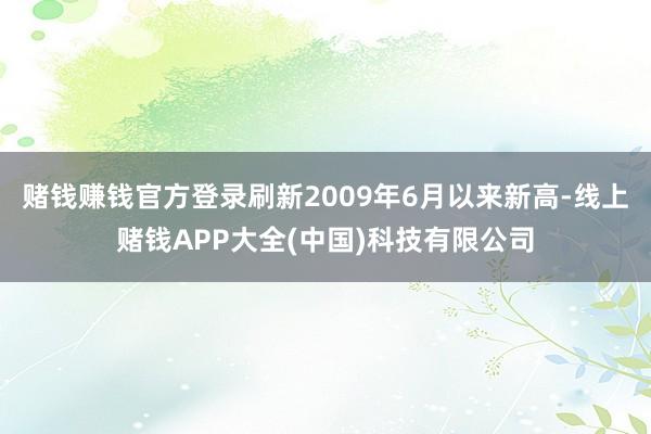 赌钱赚钱官方登录刷新2009年6月以来新高-线上赌钱APP大全(中国)科技有限公司