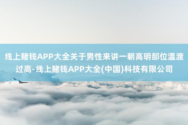 线上赌钱APP大全关于男性来讲一朝高明部位温渡过高-线上赌钱APP大全(中国)科技有限公司