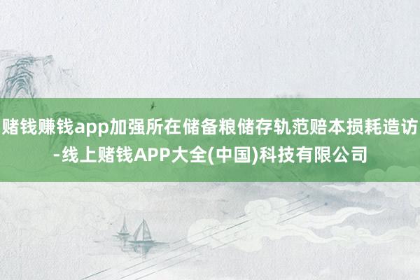 赌钱赚钱app加强所在储备粮储存轨范赔本损耗造访-线上赌钱APP大全(中国)科技有限公司