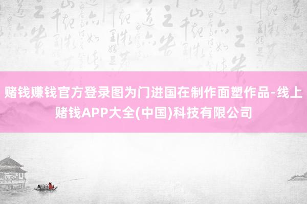 赌钱赚钱官方登录图为门进国在制作面塑作品-线上赌钱APP大全(中国)科技有限公司