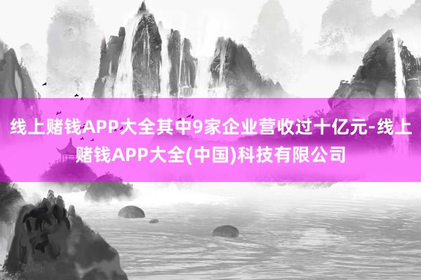 线上赌钱APP大全其中9家企业营收过十亿元-线上赌钱APP大全(中国)科技有限公司