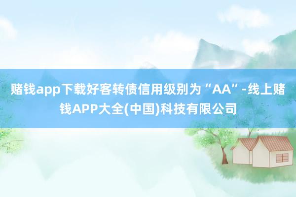 赌钱app下载好客转债信用级别为“AA”-线上赌钱APP大全(中国)科技有限公司