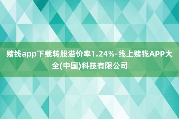 赌钱app下载转股溢价率1.24%-线上赌钱APP大全(中国)科技有限公司