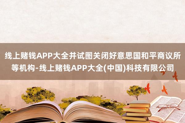 线上赌钱APP大全并试图关闭好意思国和平商议所等机构-线上赌钱APP大全(中国)科技有限公司