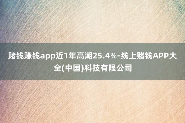 赌钱赚钱app近1年高潮25.4%-线上赌钱APP大全(中国)科技有限公司