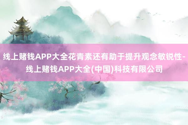 线上赌钱APP大全花青素还有助于提升观念敏锐性-线上赌钱APP大全(中国)科技有限公司