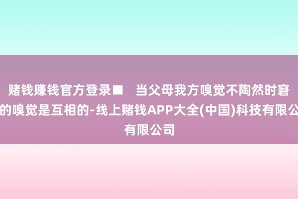 赌钱赚钱官方登录■   当父母我方嗅觉不陶然时窘态的嗅觉是互相的-线上赌钱APP大全(中国)科技有限公司