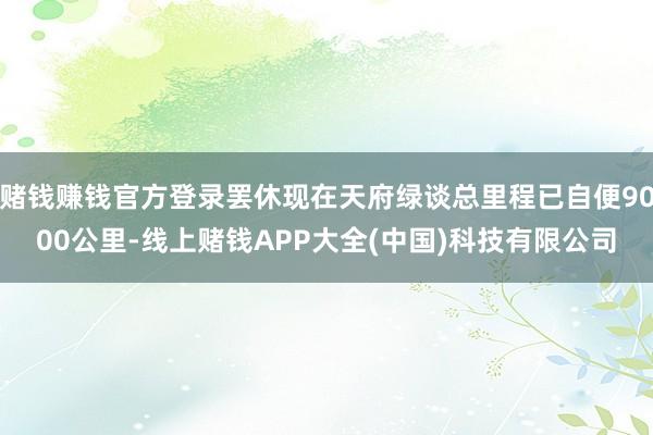 赌钱赚钱官方登录罢休现在天府绿谈总里程已自便9000公里-线上赌钱APP大全(中国)科技有限公司