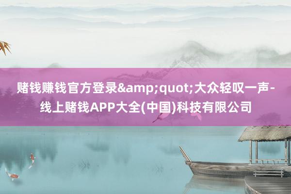 赌钱赚钱官方登录&quot;大众轻叹一声-线上赌钱APP大全(中国)科技有限公司