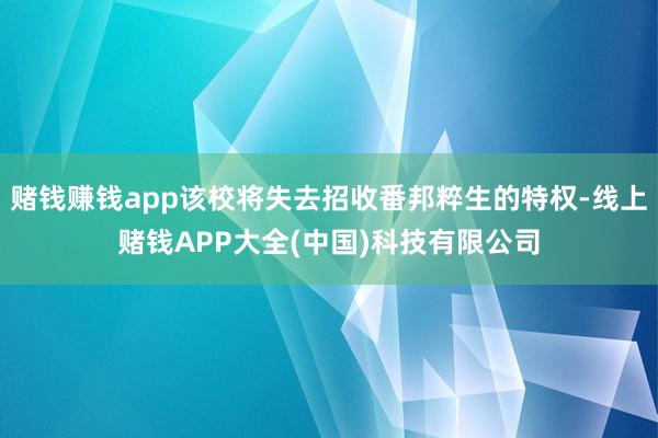 赌钱赚钱app该校将失去招收番邦粹生的特权-线上赌钱APP大全(中国)科技有限公司