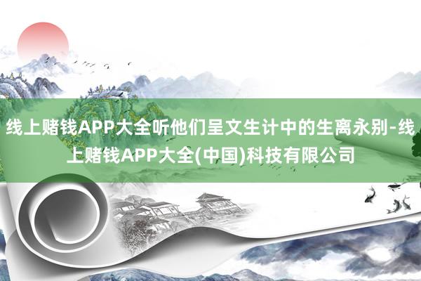 线上赌钱APP大全听他们呈文生计中的生离永别-线上赌钱APP大全(中国)科技有限公司