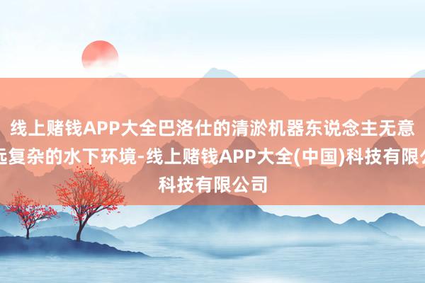 线上赌钱APP大全巴洛仕的清淤机器东说念主无意长远复杂的水下环境-线上赌钱APP大全(中国)科技有限公司