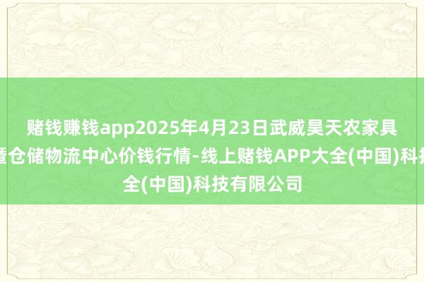 赌钱赚钱app2025年4月23日武威昊天农家具交往市集暨仓储物流中心价钱行情-线上赌钱APP大全(中国)科技有限公司