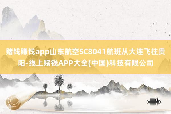 赌钱赚钱app山东航空SC8041航班从大连飞往贵阳-线上赌钱APP大全(中国)科技有限公司