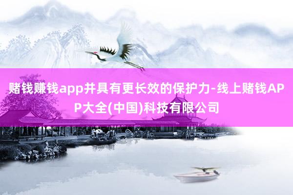 赌钱赚钱app并具有更长效的保护力-线上赌钱APP大全(中国)科技有限公司