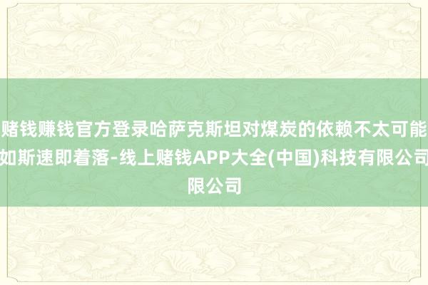 赌钱赚钱官方登录哈萨克斯坦对煤炭的依赖不太可能如斯速即着落-线上赌钱APP大全(中国)科技有限公司