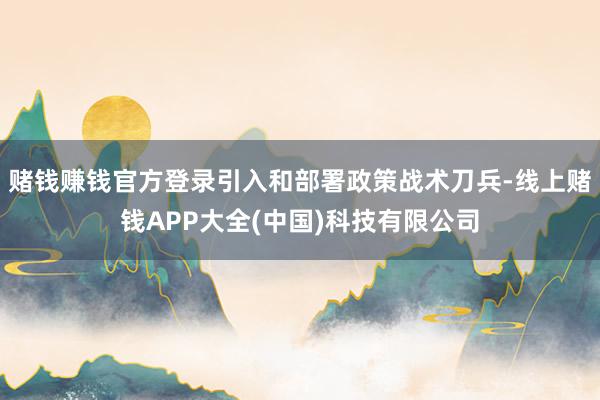 赌钱赚钱官方登录引入和部署政策战术刀兵-线上赌钱APP大全(中国)科技有限公司