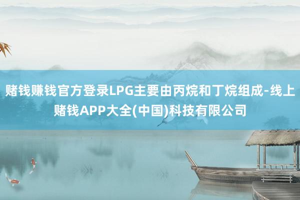 赌钱赚钱官方登录LPG主要由丙烷和丁烷组成-线上赌钱APP大全(中国)科技有限公司