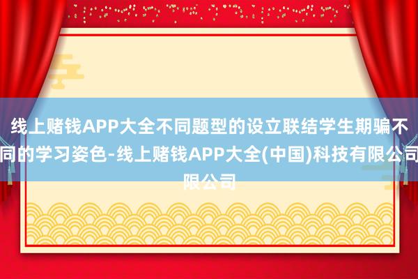 线上赌钱APP大全不同题型的设立联结学生期骗不同的学习姿色-线上赌钱APP大全(中国)科技有限公司